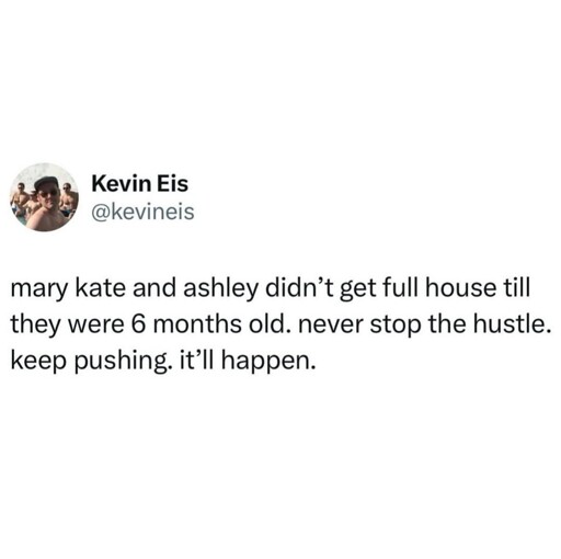 Mary Kate and ashley didn't get full house until they were 6 months old. Keep pushing it'll happen